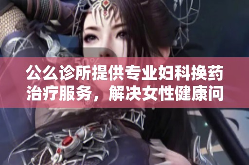 公么诊所提供专业妇科换药治疗服务，解决女性健康问题