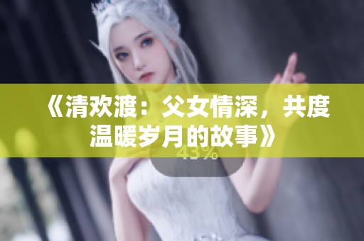 《清欢渡：父女情深，共度温暖岁月的故事》