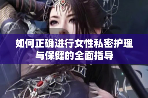 如何正确进行女性私密护理与保健的全面指导