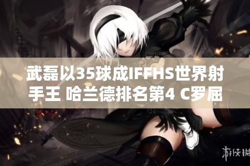 武磊以35球成IFFHS世界射手王 哈兰德排名第4 C罗屈居第12位