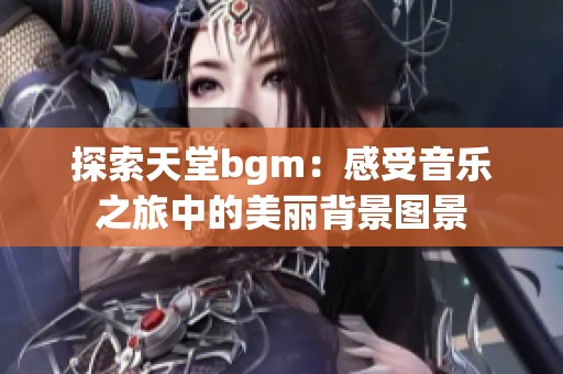 探索天堂bgm：感受音乐之旅中的美丽背景图景