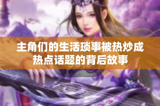 主角们的生活琐事被热炒成热点话题的背后故事