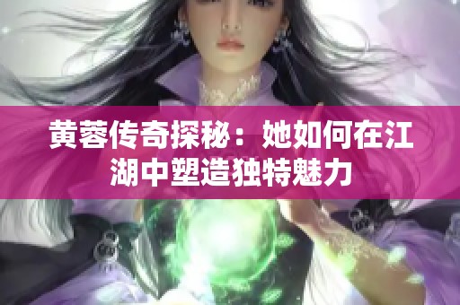 黄蓉传奇探秘：她如何在江湖中塑造独特魅力