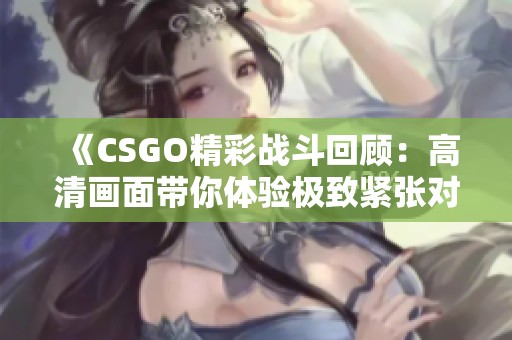 《CSGO精彩战斗回顾：高清画面带你体验极致紧张对决》