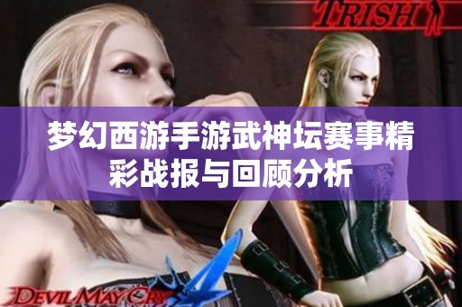 梦幻西游手游武神坛赛事精彩战报与回顾分析