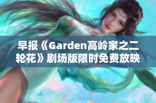 早报《Garden高岭家之二轮花》剧场版限时免费放映活动启动