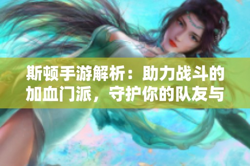 斯顿手游解析：助力战斗的加血门派，守护你的队友与荣耀