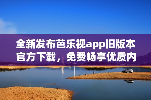 全新发布芭乐视app旧版本官方下载，免费畅享优质内容