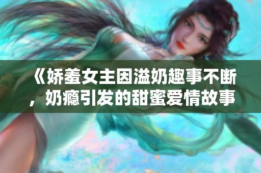 《娇羞女主因溢奶趣事不断，奶瘾引发的甜蜜爱情故事》