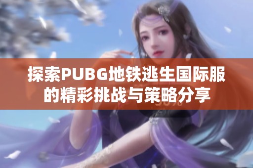 探索PUBG地铁逃生国际服的精彩挑战与策略分享