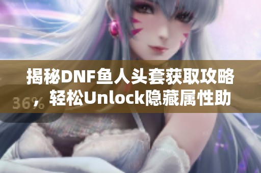 揭秘DNF鱼人头套获取攻略，轻松Unlock隐藏属性助你战力狂飙