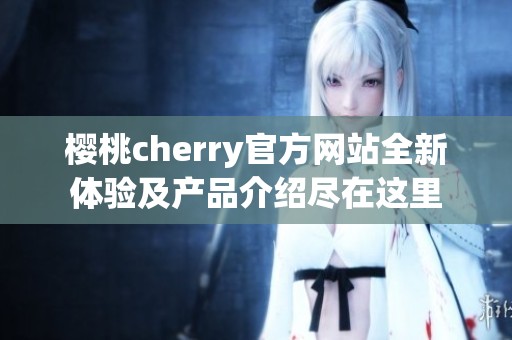 樱桃cherry官方网站全新体验及产品介绍尽在这里