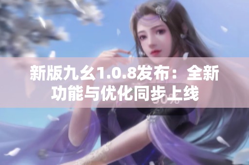 新版九幺1.0.8发布：全新功能与优化同步上线