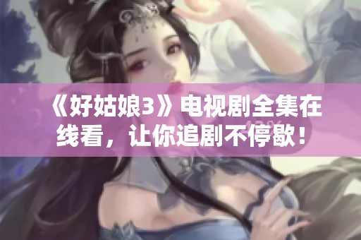 《好姑娘3》电视剧全集在线看，让你追剧不停歇！