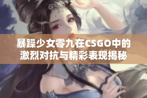 暴躁少女零九在CSGO中的激烈对抗与精彩表现揭秘