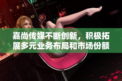 嘉尚传媒不断创新，积极拓展多元业务布局和市场份额