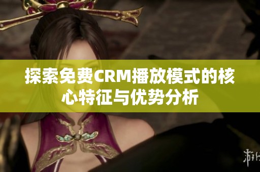 探索免费CRM播放模式的核心特征与优势分析