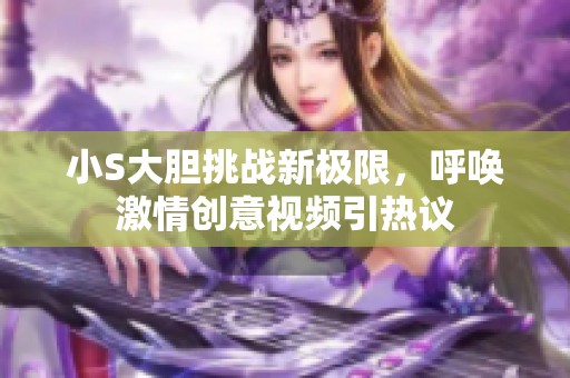 小S大胆挑战新极限，呼唤激情创意视频引热议