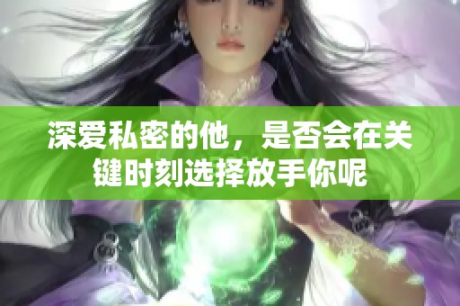 深爱私密的他，是否会在关键时刻选择放手你呢