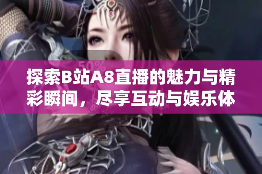 探索B站A8直播的魅力与精彩瞬间，尽享互动与娱乐体验