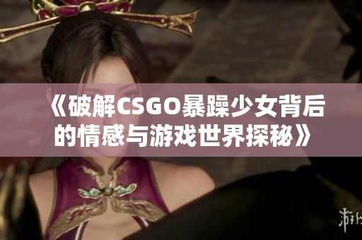 《破解CSGO暴躁少女背后的情感与游戏世界探秘》