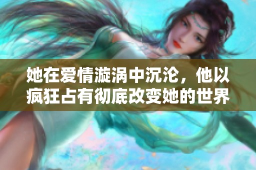 她在爱情漩涡中沉沦，他以疯狂占有彻底改变她的世界