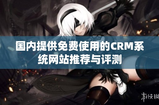 国内提供免费使用的CRM系统网站推荐与评测