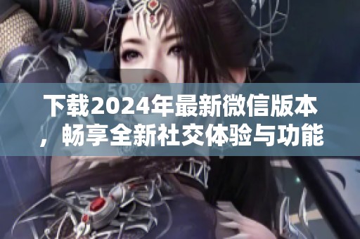 下载2024年最新微信版本，畅享全新社交体验与功能更新