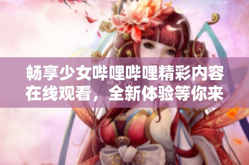 畅享少女哔哩哔哩精彩内容在线观看，全新体验等你来！