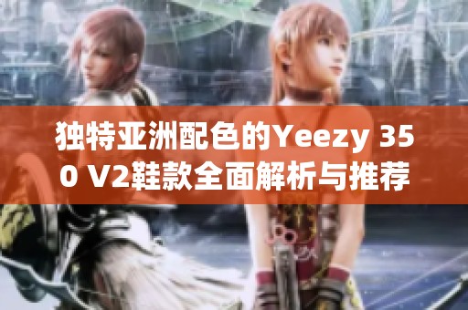 独特亚洲配色的Yeezy 350 V2鞋款全面解析与推荐