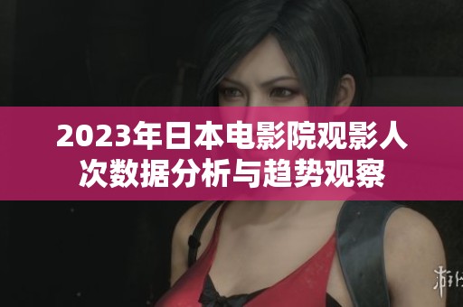 2023年日本电影院观影人次数据分析与趋势观察