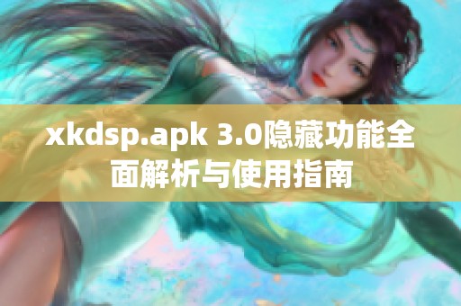 xkdsp.apk 3.0隐藏功能全面解析与使用指南