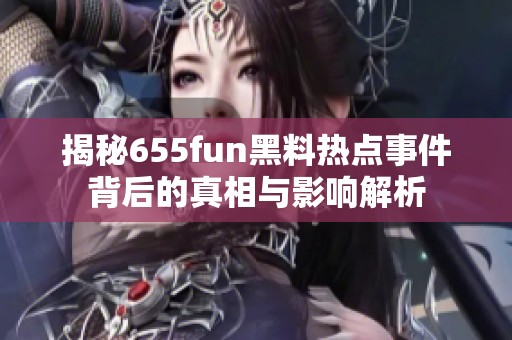 揭秘655fun黑料热点事件背后的真相与影响解析