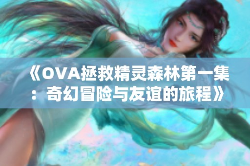 《OVA拯救精灵森林第一集：奇幻冒险与友谊的旅程》