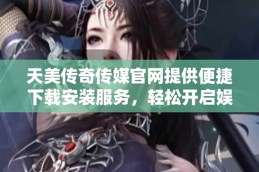 天美传奇传媒官网提供便捷下载安装服务，轻松开启娱乐体验