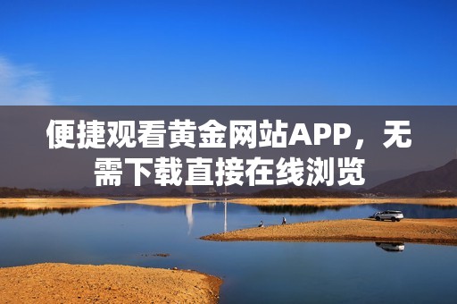 便捷观看黄金网站APP，无需下载直接在线浏览