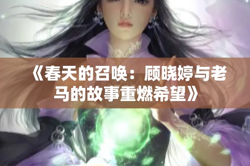 《春天的召唤：顾晓婷与老马的故事重燃希望》