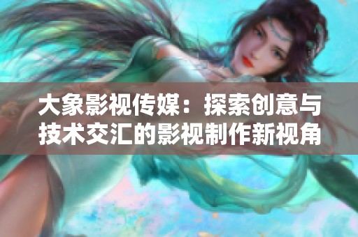 大象影视传媒：探索创意与技术交汇的影视制作新视角