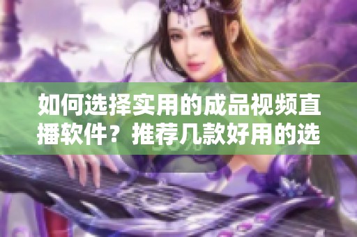 如何选择实用的成品视频直播软件？推荐几款好用的选项