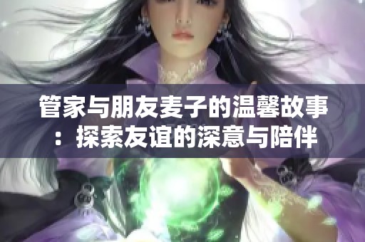 管家与朋友麦子的温馨故事：探索友谊的深意与陪伴