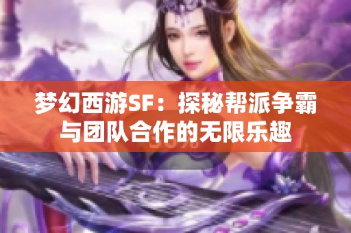 梦幻西游SF：探秘帮派争霸与团队合作的无限乐趣