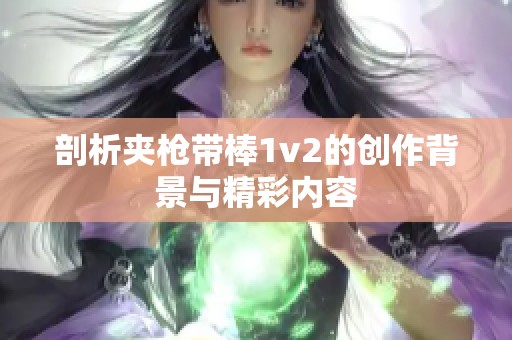 剖析夹枪带棒1v2的创作背景与精彩内容