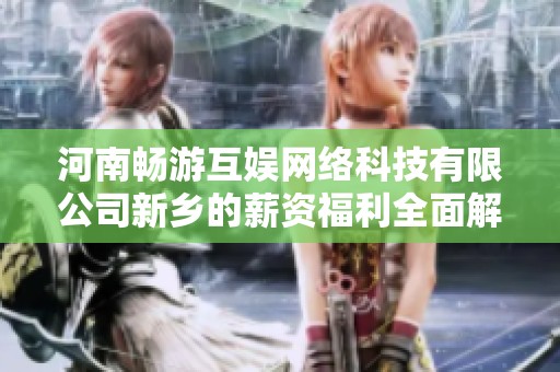 河南畅游互娱网络科技有限公司新乡的薪资福利全面解析