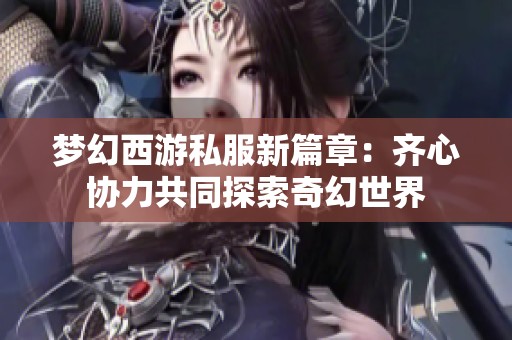 梦幻西游私服新篇章：齐心协力共同探索奇幻世界