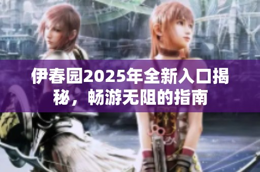 伊春园2025年全新入口揭秘，畅游无阻的指南