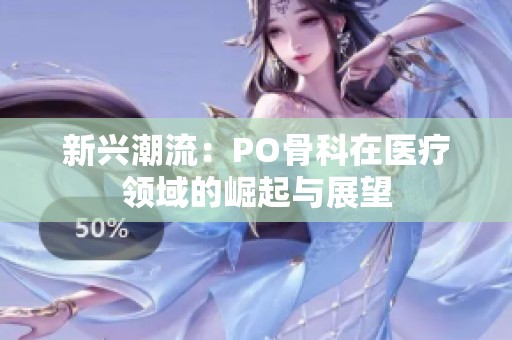 新兴潮流：PO骨科在医疗领域的崛起与展望