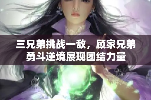 三兄弟挑战一敌，顾家兄弟勇斗逆境展现团结力量