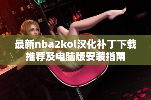 最新nba2kol汉化补丁下载推荐及电脑版安装指南