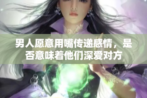 男人愿意用嘴传递感情，是否意味着他们深爱对方