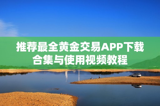 推荐最全黄金交易APP下载合集与使用视频教程